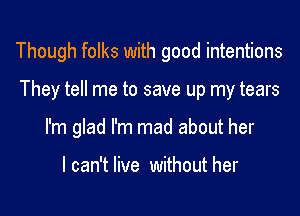 Though folks with good intentions
They tell me to save up my tears
I'm glad I'm mad about her

I can't live without her