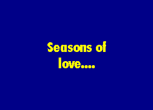 Seasons of

love....