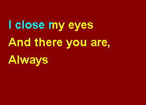 I close my eyes
And there you are,

Always