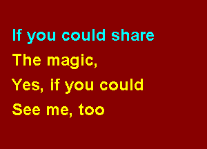 If you could share
The magic,

Yes, if you could
See me, too