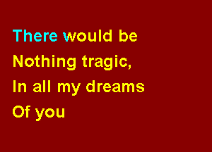 There would be
Nothing tragic,

In all my dreams
Of you