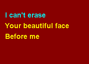I can't erase
Your beautiful face

Before me