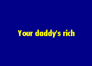 Your daddy's rich