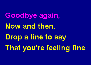 Now and then,

Drop a line to say
That you're feeling fine