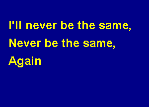 I'll never be the same,
Never be the same,

Again