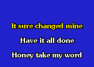 It sure changed mine

Have it all done

Honey take my word