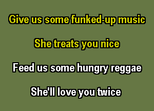 Give us some funked-up music

She treats you nice

Feed us some hungry reggae

She'll love you twice
