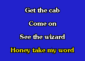 Get 1119 cab

Come on

See the wizard

Honey take my word