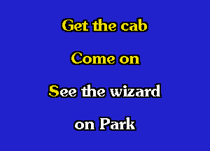 Get 1119 cab

Come on

See the wizard

on Park