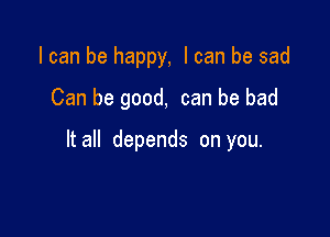 I can be happy, I can be sad
Can be good, can be bad

It all depends on you.