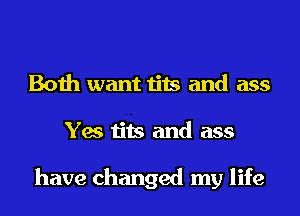 Both want tits and ass
Yes tits and ass

have changed my life