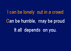 I can be lonely out in a crowd

Can be humble, may be proud

It all depends on you.