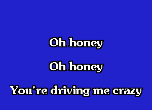 Oh honey
Oh honey

You're driving me crazy
