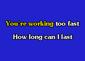 You're working too fast

How long can I last