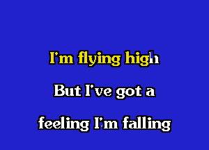 I'm flying high

But I've got a

feeling lfm falling