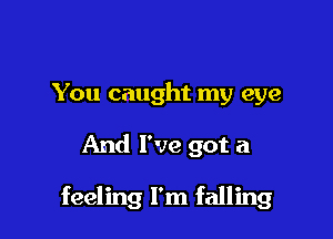 You caught my eye

And I've got a

feeling I'm falling