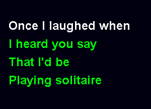 Once I laughed when
I heard you say

That I'd be
Playing solitaire