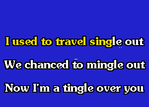 I used to travel single out
We chanced f0 mingle out

Now I'm a tingle over you