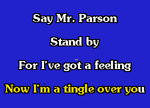 Say Mr. Parson

Stand by

For I've 901 a feeling

Now I'm a tingle over you
