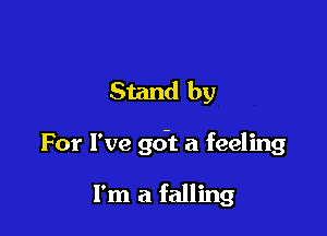 Stand by

For I've gdt a feeling

I'm a falling