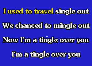 I used to travel single out
We chanced to mingle out
Now I'm a tiligle over you

I'm a tingle over you