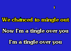 We chanced to mingle out
Now I'm a tiligle over you

I'm a tingle over you