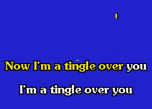 Now I'm a tirigle over you

I'm a tingle over you