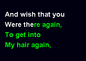 And wish that you
Were there again,

To get into
My hair again,