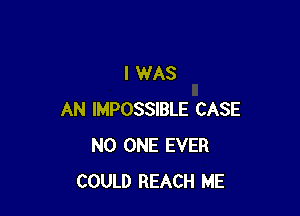 I WAS

AN IMPOSSIBLE CASE
NO ONE EVER
COULD REACH ME