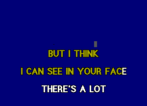 BUT I THINK
I CAN SEE IN YOUR FACE
THERE'S A LOT