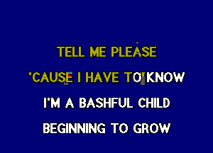 TELL ME PLEASE

'CAUSE I HAVE TO'KNOW
I'M A BASHFUL CHILD
BEGINNING TO GROW