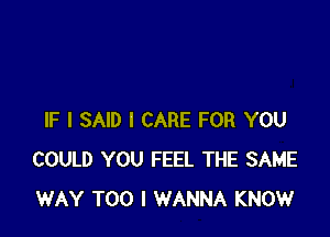 IF I SAID I CARE FOR YOU
COULD YOU FEEL THE SAME
WAY T00 I WANNA KNOW