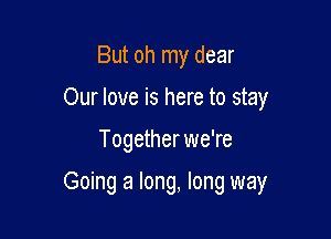 But oh my dear
Our love is here to stay

Togetherwe're

Going a long, long way