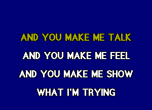 AND YOU MAKE ME TALK

AND YOU MAKE ME FEEL
AND YOU MAKE ME SHOW
WHAT I'M TRYING