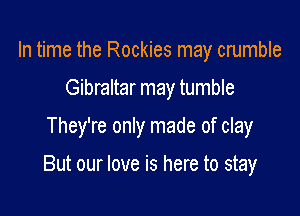 In time the Rockies may crumble

Gibraltar may tumble

They're only made of clay

But our love is here to stay