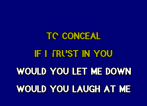 TC CONCEAL

IF I le'ST IN YOU
WOULD YOU LET ME DOWN
WOULD YOU LAUGH AT ME