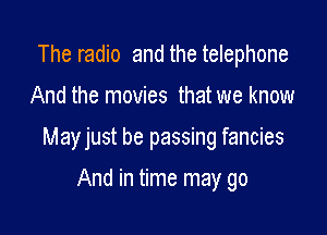 The radio and the telephone

And the movies that we know

Mayjust be passing fancies

And in time may go
