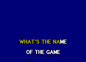 WHAT'S THE NAME
OF THE GAME