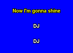 Now I'm gonna shine

DJ

DJ