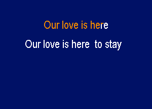 Our love is here

Our love is here to stay