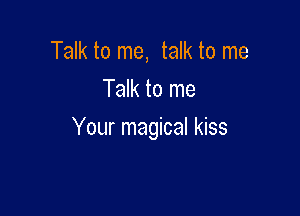 Talk to me, talk to me
Talk to me

Your magical kiss