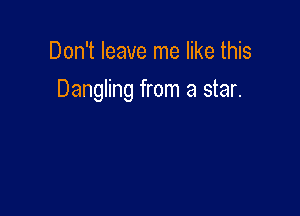 Don't leave me like this

Dangling from a star.