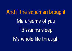 And if the sandman brought
Me dreams of you

I'd wanna sleep
My whole life through