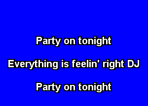 Party on tonight

Everything is feelin' right DJ

Party on tonight