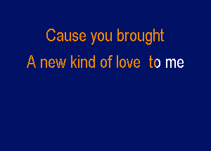 Cause you brought

A new kind of love to me