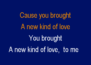 Cause you brought
A new kind of love

You brought

A new kind of love, to me