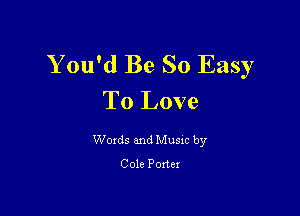 You'd Be So Easy
To Love

Woxds and Musxc by

Cole Porter