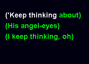 ('Keep thinking about)
(His angel-eyes)

(I keep thinking, oh)