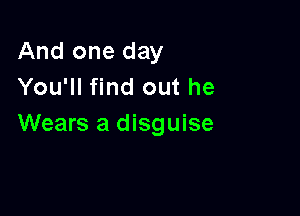 And one day
You'll find out he

Wears a disguise