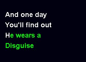 And one day
You'll find out

He wears a
Disguise